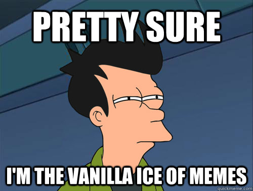 Pretty sure  i'm the vanilla ice of memes  Parallel Fry