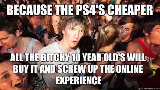 Because the PS4's cheaper All the bitchy 10 year old's will buy it and screw up the online experience  Sudden Clarity Clarence