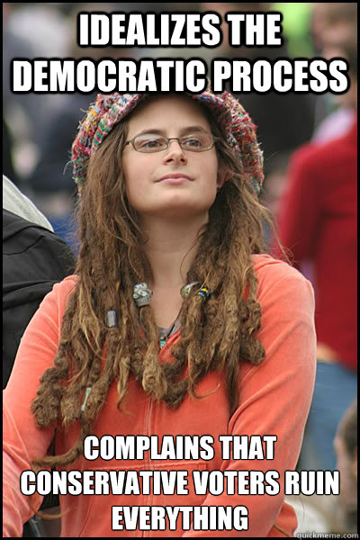 idealizes the democratic process complains that conservative voters ruin everything - idealizes the democratic process complains that conservative voters ruin everything  College Liberal