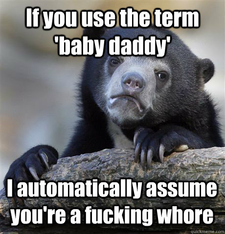 If you use the term 'baby daddy' I automatically assume you're a fucking whore  Confession Bear