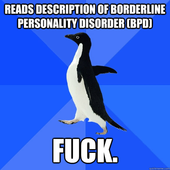 Reads description of Borderline Personality Disorder (BPD) Fuck. - Reads description of Borderline Personality Disorder (BPD) Fuck.  Socially Awkward Penguin