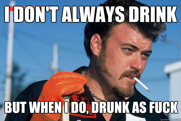 I don't always drink But when i do, drunk as fuck  Ricky Trailer Park Boys