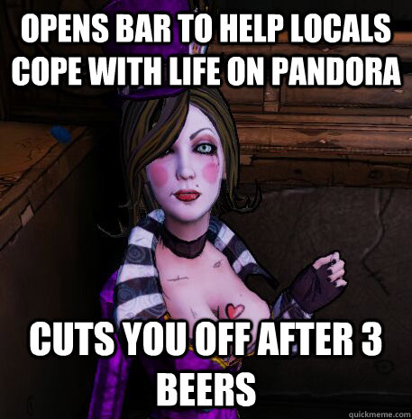 Opens bar to help locals cope with life on Pandora Cuts you off after 3 beers - Opens bar to help locals cope with life on Pandora Cuts you off after 3 beers  Scumbag Moxxi