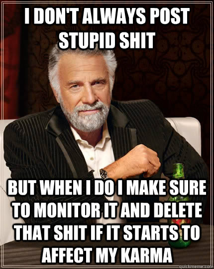 I don't always post stupid shit but when I do I make sure to monitor it and delete that shit if it starts to affect my karma  The Most Interesting Man In The World