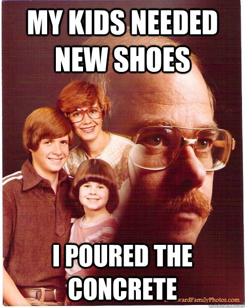 my kids needed new shoes i poured the concrete  Vengeance Dad