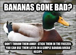 Bananas gone bad? Don't throw them away. Stick them in the freezer. You can use them later in a simple banana bread recipe.  Good Advice Duck