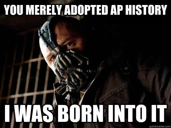 YOu merely adopted AP History  i was born into it  Condescending Bane
