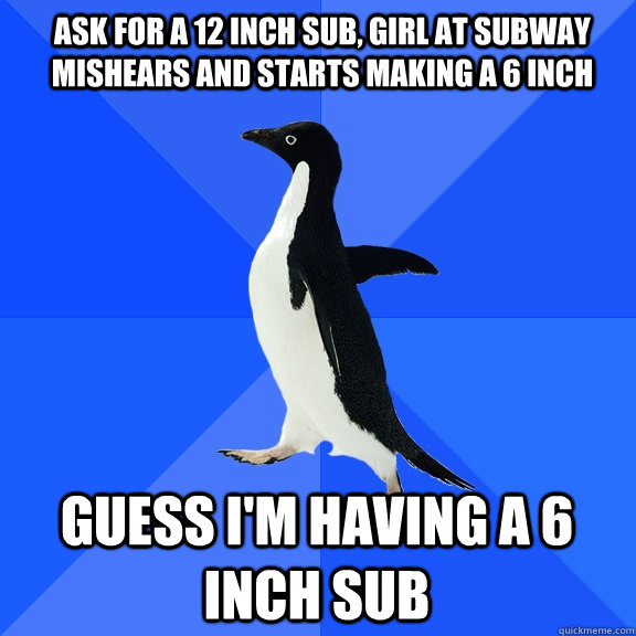 Ask for a 12 inch sub, girl at subway mishears and starts making a 6 inch guess i'm having a 6 inch sub  Socially Awkward Penguin