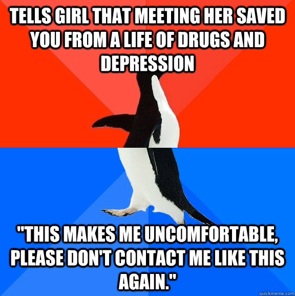 Tells girl that meeting her saved you from a life of drugs and depression 