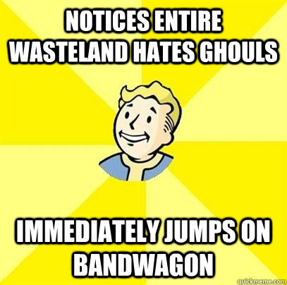 Notices entire wasteland hates ghouls  immediately jumps on bandwagon  - Notices entire wasteland hates ghouls  immediately jumps on bandwagon   Fallout 3