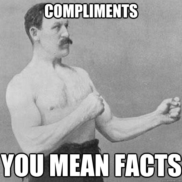compliments you mean facts  overly manly man