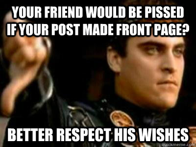 Your friend would be pissed if your post made front page? Better respect his wishes   Downvoting Roman