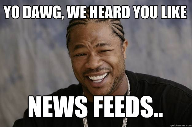 Yo dawg, we heard you like  news feeds..  Xzibit meme