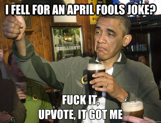 I fell for an April fools joke? Fuck it,
Upvote, it got me  Upvoting Obama