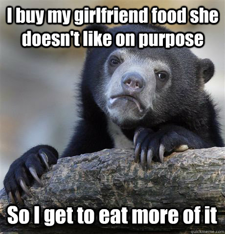 I buy my girlfriend food she doesn't like on purpose So I get to eat more of it  Confession Bear