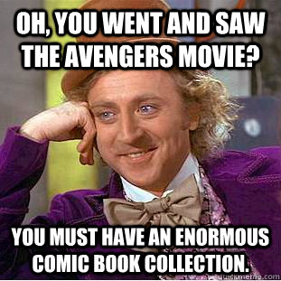 Oh, You went and saw The Avengers movie? You must have an enormous comic book collection.  Creepy Wonka