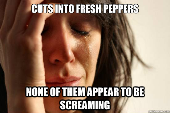 Cuts into fresh peppers None of them appear to be screaming  First World Problems