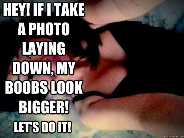 HEY! if I take a photo laying down, my boobs look bigger! let's do it!  LAY DOWN BOOBS