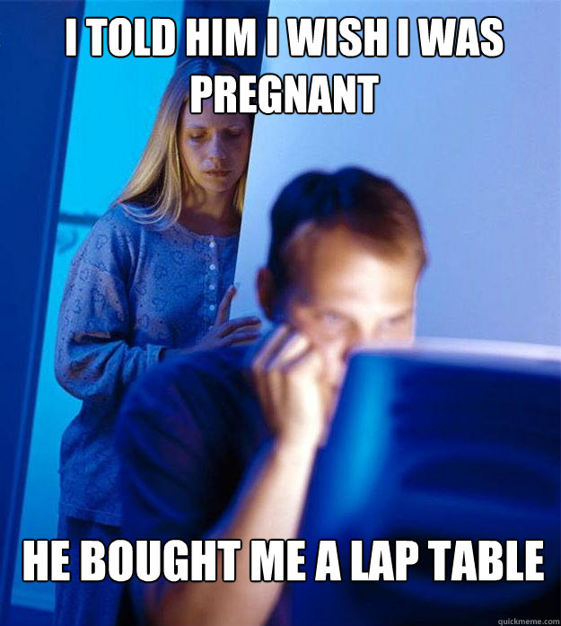 I told him I wish I was pregnant He bought me a lap table  Redditors Wife