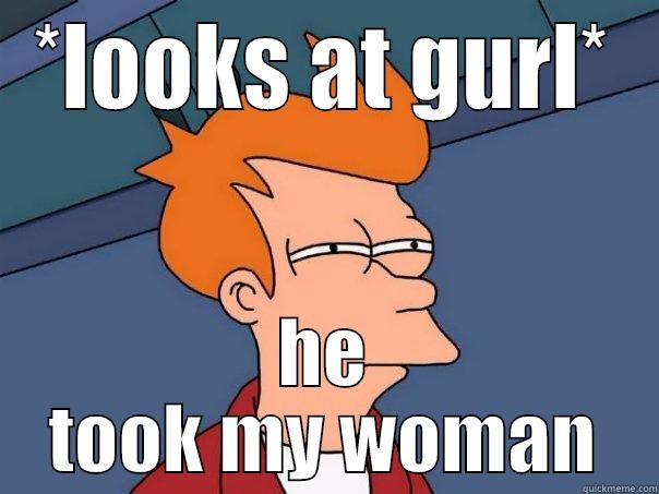 *LOOKS AT GURL* HE TOOK MY WOMAN Futurama Fry