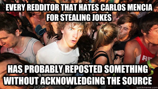 Every Redditor that hates Carlos Mencia for stealing jokes Has probably reposted something without acknowledging the source  Sudden Clarity Clarence