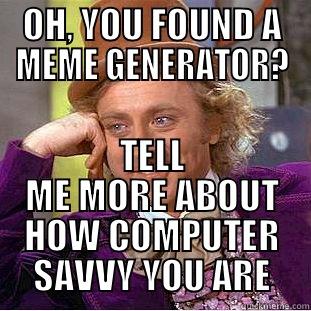 OH, YOU FOUND A MEME GENERATOR? TELL ME MORE ABOUT HOW COMPUTER SAVVY YOU ARE Condescending Wonka