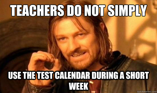 teachers Do Not Simply Use the test calendar during a short week  Boromir