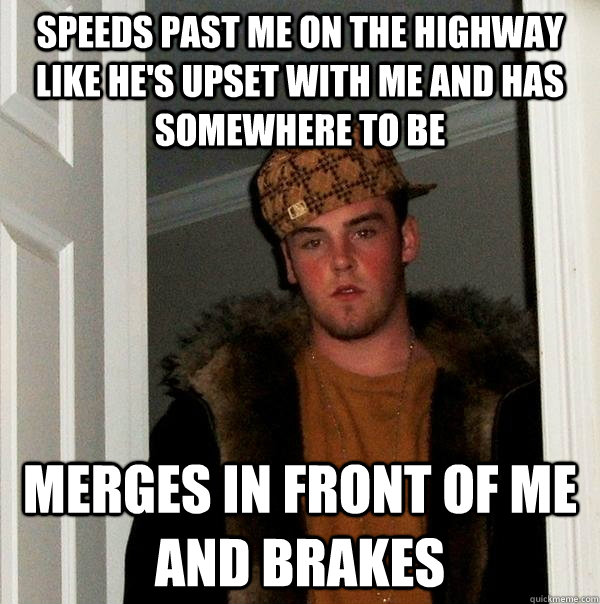 Speeds past me on the highway like he's upset with me and has somewhere to be merges in front of me and brakes - Speeds past me on the highway like he's upset with me and has somewhere to be merges in front of me and brakes  Scumbag Steve