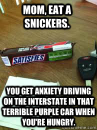 Mom, eat a snickers. You get anxiety driving on the Interstate in that terrible purple car when you're hungry. - Mom, eat a snickers. You get anxiety driving on the Interstate in that terrible purple car when you're hungry.  Eat a Snickers