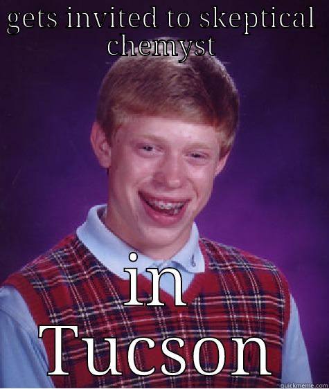 GETS INVITED TO SKEPTICAL CHEMYST IN TUCSON Bad Luck Brian