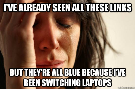 I've already seen all these links but they're all blue because i've been switching laptops  First World Problems