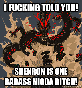 I fucking told you! Shenron is one badass nigga Bitch! - I fucking told you! Shenron is one badass nigga Bitch!  Told you so! Shenron is one badass nigga! Dragon Ball Z
