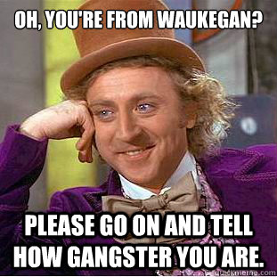 Oh, you're from Waukegan?

 Please go on and tell how gangster you are.   Condescending Wonka