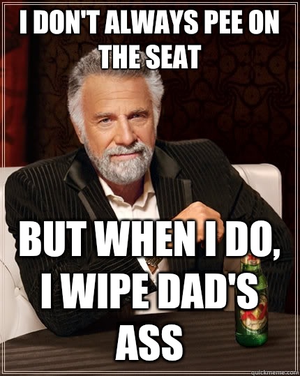 I don't always pee on the seat but when I do, I wipe Dad's ass  The Most Interesting Man In The World