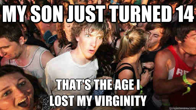 My son just turned 14 that's the age I 
lost my virginity  Sudden Clarity Clarence