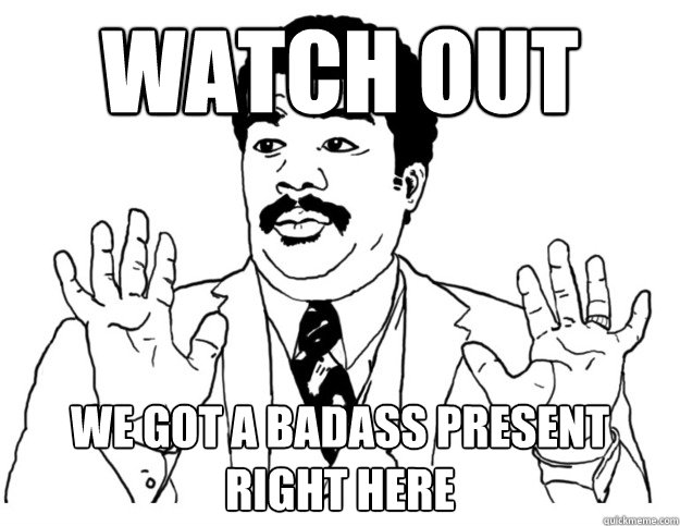 Watch out We got a badass present right here  Watch out we got a badass over here