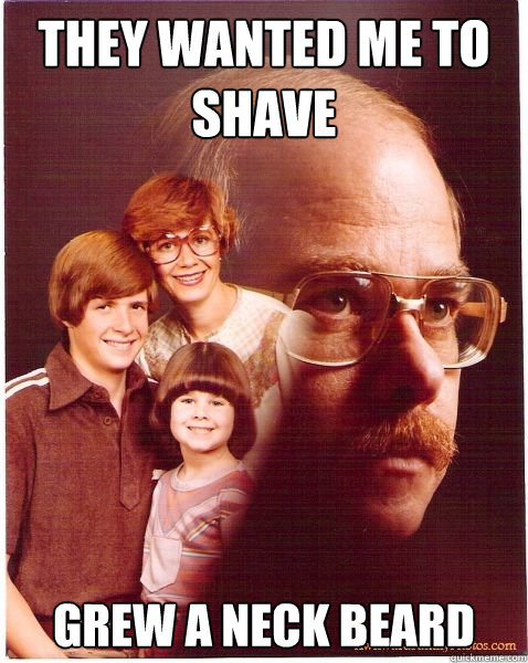 they wanted me to shave grew a neck beard  Vengeance Dad