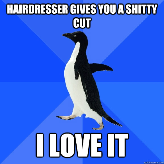 Hairdresser gives you a shitty cut I love it  Socially Awkward Penguin