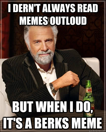 I dern't always read memes outloud but when I do, it's a berks meme  The Most Interesting Man In The World