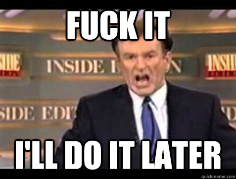 FUCK IT I'LL DO IT LATER  Fuck it