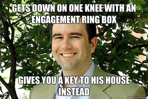 gets down on one knee with an engagement ring box gives you a key to his house instead  