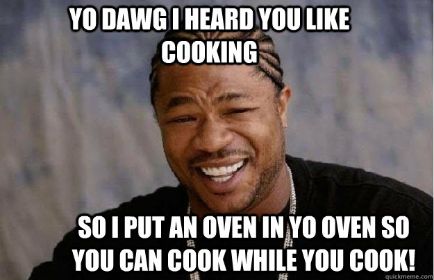 Yo dawg i heard you like cooking So i put an oven in yo oven so you can cook while you cook! - Yo dawg i heard you like cooking So i put an oven in yo oven so you can cook while you cook!  LOL xzibit