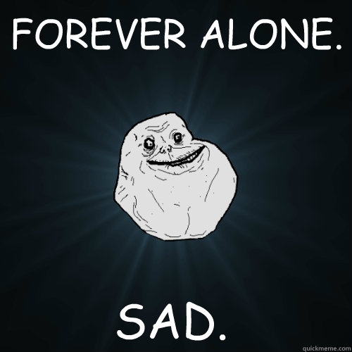 FOREVER ALONE. SAD.  Forever Alone