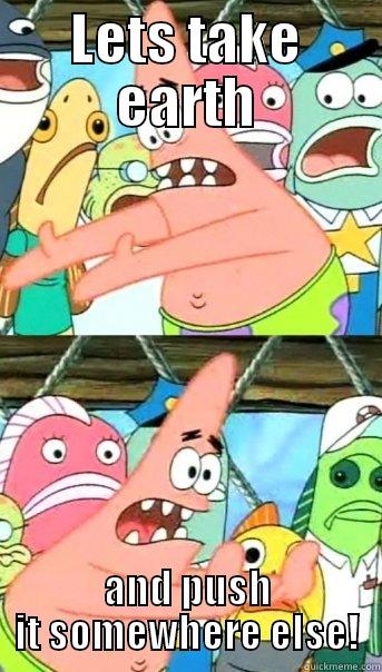 LETS TAKE EARTH AND PUSH IT SOMEWHERE ELSE! Push it somewhere else Patrick