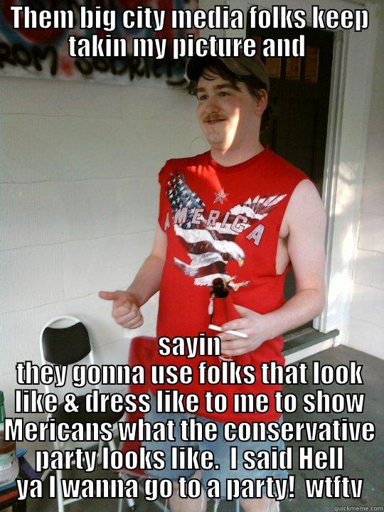 THEM BIG CITY MEDIA FOLKS KEEP TAKIN MY PICTURE AND  SAYIN THEY GONNA USE FOLKS THAT LOOK LIKE & DRESS LIKE TO ME TO SHOW MERICANS WHAT THE CONSERVATIVE PARTY LOOKS LIKE.  I SAID HELL YA I WANNA GO TO A PARTY!  WTFTV Redneck Randal