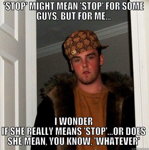 'STOP' MIGHT MEAN 'STOP' FOR SOME GUYS, BUT FOR ME... I WONDER IF SHE REALLY MEANS 'STOP'...OR DOES SHE MEAN, YOU KNOW, 'WHATEVER' Scumbag Steve