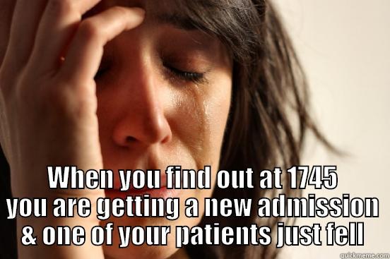  WHEN YOU FIND OUT AT 1745 YOU ARE GETTING A NEW ADMISSION & ONE OF YOUR PATIENTS JUST FELL First World Problems