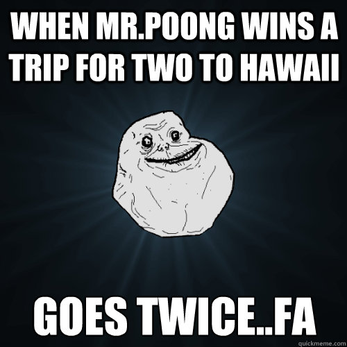 when mr.poong wins a trip for two to hawaii goes twice..fa  Forever Alone