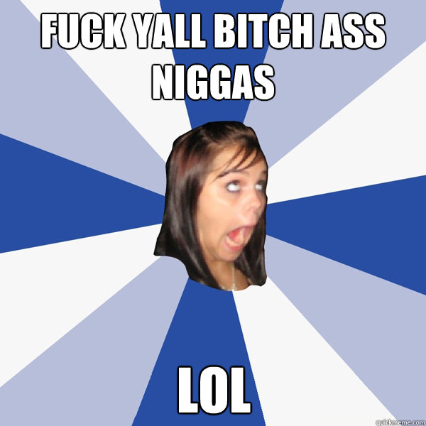 FUck yall bitch ass niggas lol  Annoying Facebook Girl