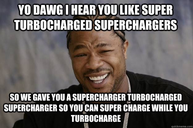 yo dawg i hear you like super turbocharged superchargers so we gave you a supercharger turbocharged supercharger so you can super charge while you turbocharge - yo dawg i hear you like super turbocharged superchargers so we gave you a supercharger turbocharged supercharger so you can super charge while you turbocharge  Xzibit meme